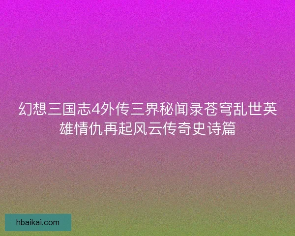 幻想三国志4外传三界秘闻录苍穹乱世英雄情仇再起风云传奇史诗篇
