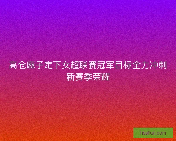 高仓麻子定下女超联赛冠军目标全力冲刺新赛季荣耀